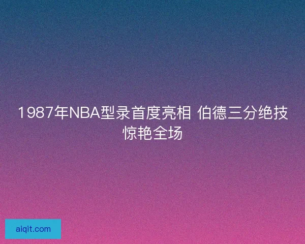 1987年NBA型录首度亮相 伯德三分绝技惊艳全场