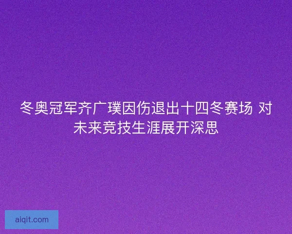 冬奥冠军齐广璞因伤退出十四冬赛场 对未来竞技生涯展开深思