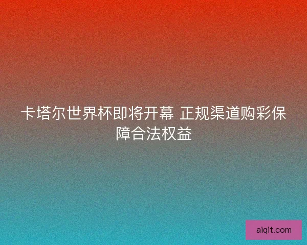 卡塔尔世界杯即将开幕 正规渠道购彩保障合法权益