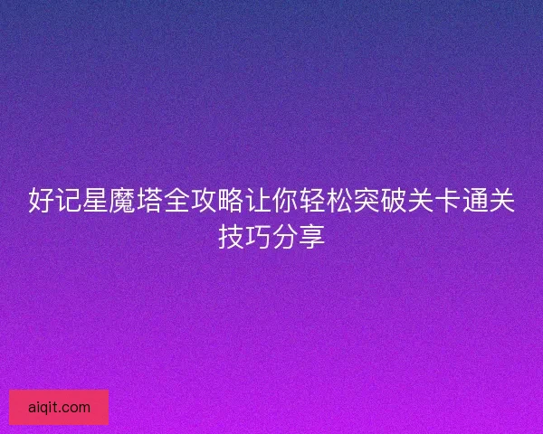 好记星魔塔全攻略让你轻松突破关卡通关技巧分享